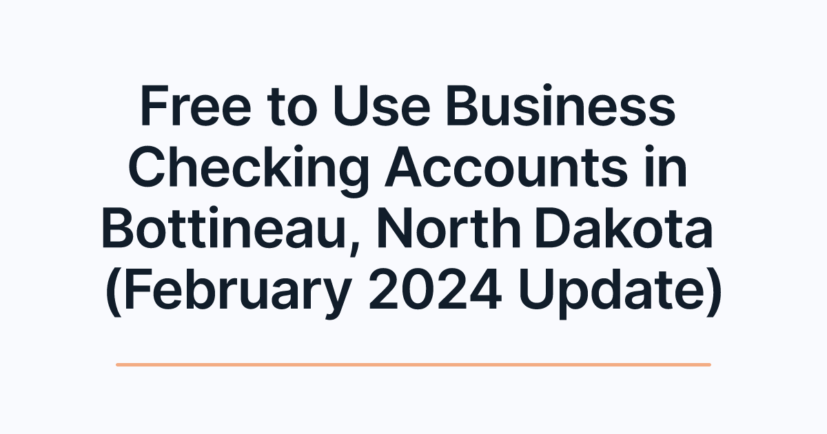 Free to Use Business Checking Accounts in Bottineau, North Dakota (February 2024 Update)